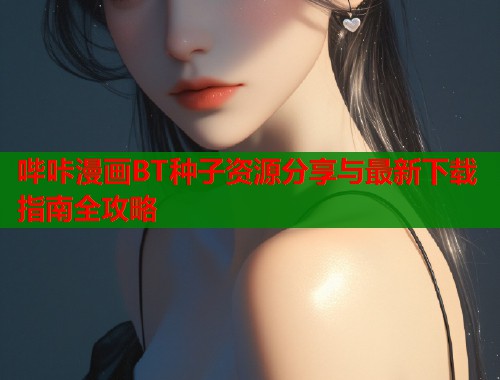 哔咔漫画BT种子资源分享与最新下载指南全攻略