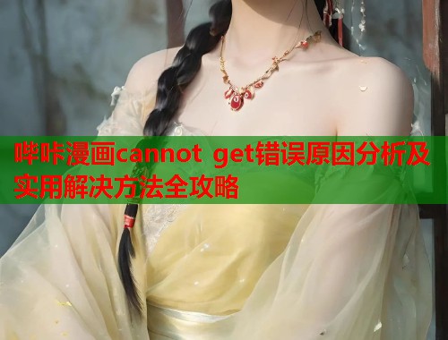 哔咔漫画cannot get错误原因分析及实用解决方法全攻略