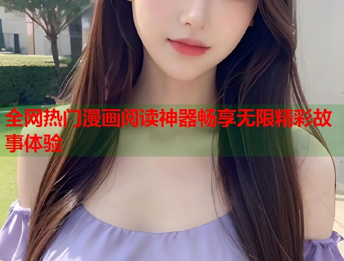 全网热门漫画阅读神器畅享无限精彩故事体验
