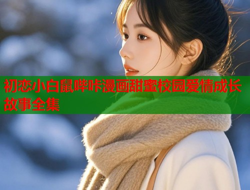 初恋小白鼠哔咔漫画甜蜜校园爱情成长故事全集