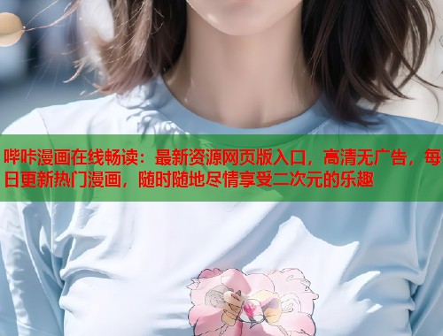 哔咔漫画在线畅读：最新资源网页版入口，高清无广告，每日更新热门漫画，随时随地尽情享受二次元的乐趣