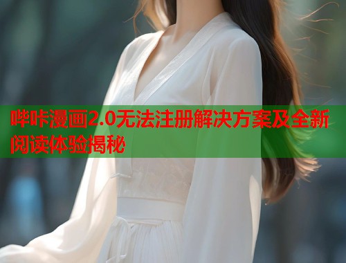 哔咔漫画2.0无法注册解决方案及全新阅读体验揭秘