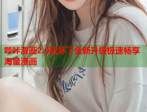 哔咔漫画2.0玩坏了全新升级极速畅享海量漫画