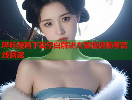 哔咔漫画下载空白解决方案极速畅享离线阅读