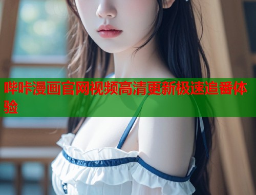 哔咔漫画官网视频高清更新极速追番体验