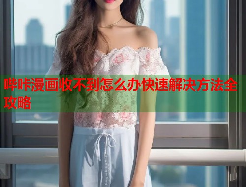 哔咔漫画收不到怎么办快速解决方法全攻略
