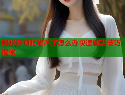 哔咔漫画收藏不了怎么办快速解决技巧揭秘