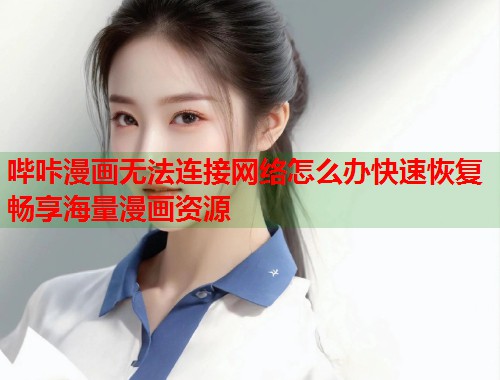 哔咔漫画无法连接网络怎么办快速恢复畅享海量漫画资源