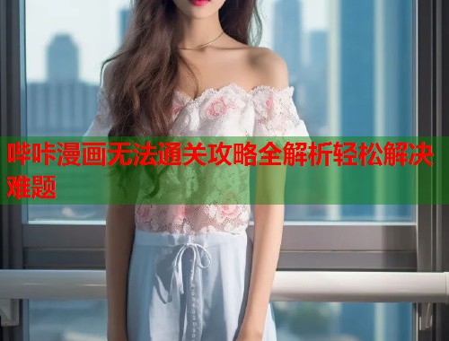 哔咔漫画无法通关攻略全解析轻松解决难题