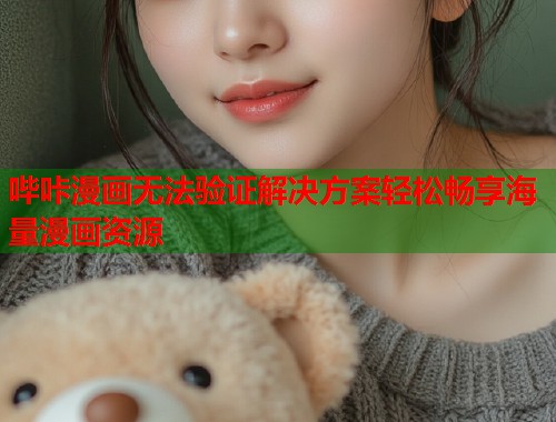 哔咔漫画无法验证解决方案轻松畅享海量漫画资源