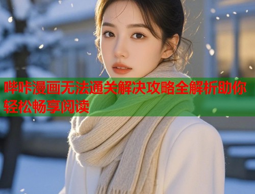 哔咔漫画无法通关解决攻略全解析助你轻松畅享阅读