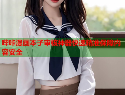 哔咔漫画本子审核神器快速精准保障内容安全