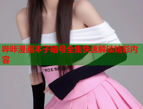 哔咔漫画本子暗号全集快速解锁精彩内容