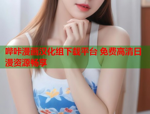 哔咔漫画汉化组下载平台 免费高清日漫资源畅享