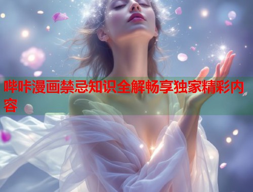 哔咔漫画禁忌知识全解畅享独家精彩内容