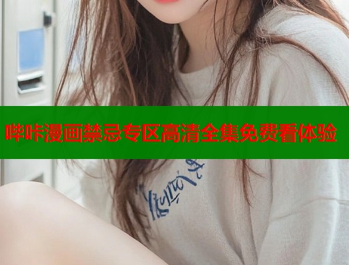 哔咔漫画禁忌专区高清全集免费看体验