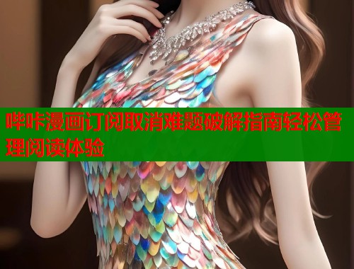 哔咔漫画订阅取消难题破解指南轻松管理阅读体验