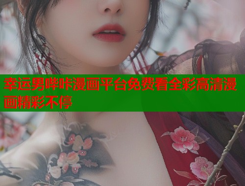 幸运男哔咔漫画平台免费看全彩高清漫画精彩不停