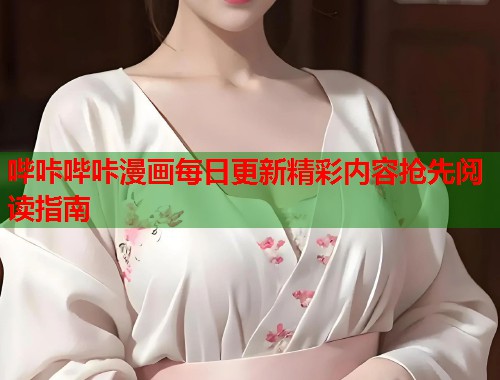 哔咔哔咔漫画每日更新精彩内容抢先阅读指南