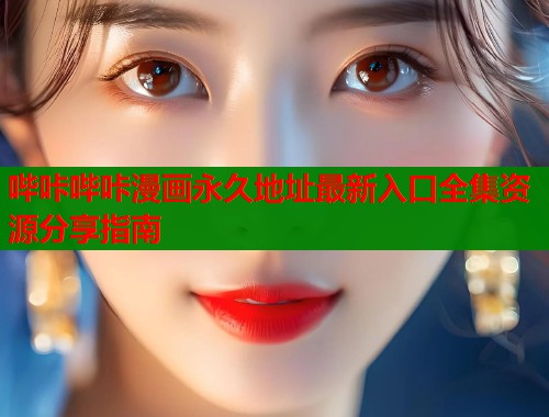 哔咔哔咔漫画永久地址最新入口全集资源分享指南