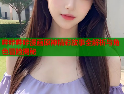 哔咔哔咔漫画原神精彩故事全解析与角色冒险揭秘
