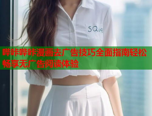 哔咔哔咔漫画去广告技巧全面指南轻松畅享无广告阅读体验