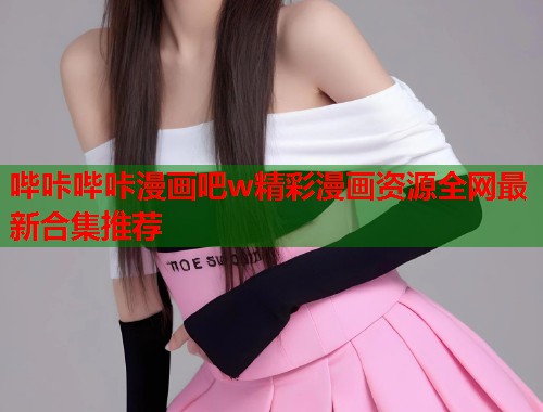 哔咔哔咔漫画吧w精彩漫画资源全网最新合集推荐