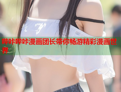 哔咔哔咔漫画团长带你畅游精彩漫画世界