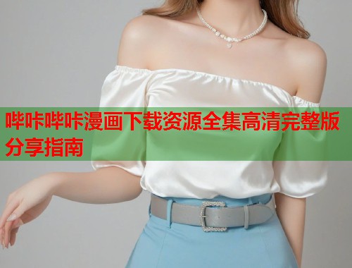 哔咔哔咔漫画下载资源全集高清完整版分享指南