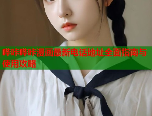 哔咔哔咔漫画最新电话地址全面指南与使用攻略
