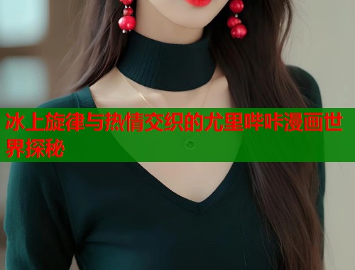 冰上旋律与热情交织的尤里哔咔漫画世界探秘