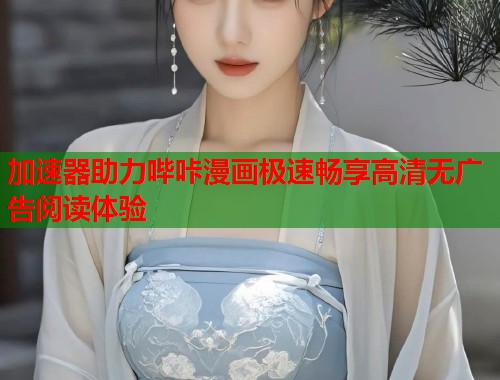 加速器助力哔咔漫画极速畅享高清无广告阅读体验
