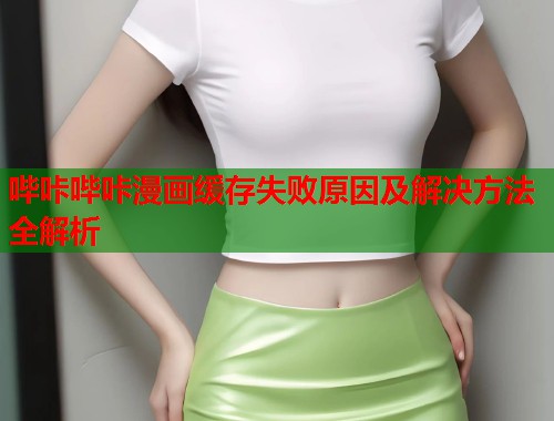 哔咔哔咔漫画缓存失败原因及解决方法全解析
