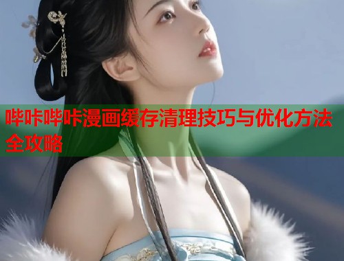 哔咔哔咔漫画缓存清理技巧与优化方法全攻略
