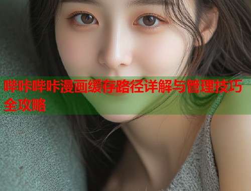 哔咔哔咔漫画缓存路径详解与管理技巧全攻略