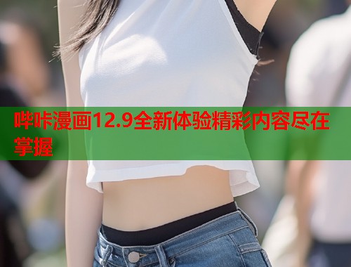 哔咔漫画12.9全新体验精彩内容尽在掌握  第2张