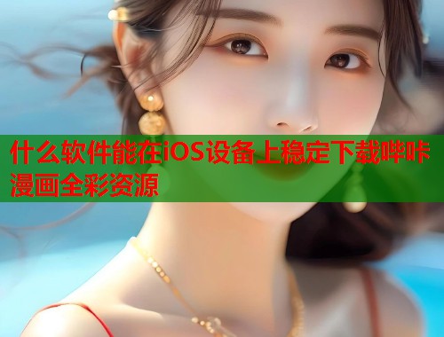 什么软件能在iOS设备上稳定下载哔咔漫画全彩资源