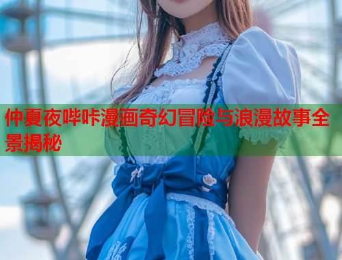 仲夏夜哔咔漫画奇幻冒险与浪漫故事全景揭秘