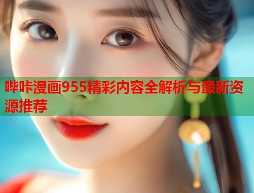 哔咔漫画955精彩内容全解析与最新资源推荐