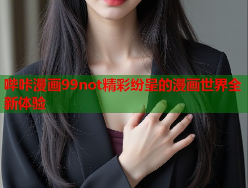 哔咔漫画99not精彩纷呈的漫画世界全新体验