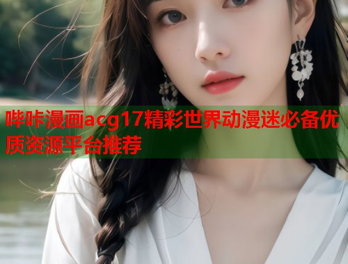哔咔漫画acg17精彩世界动漫迷必备优质资源平台推荐