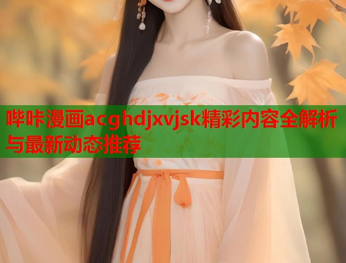 哔咔漫画acghdjxvjsk精彩内容全解析与最新动态推荐
