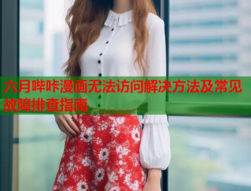 六月哔咔漫画无法访问解决方法及常见故障排查指南