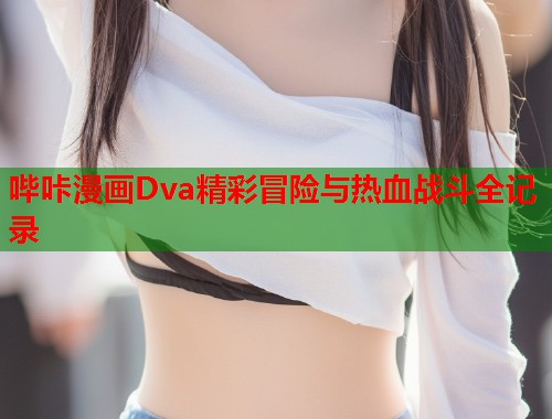哔咔漫画Dva精彩冒险与热血战斗全记录