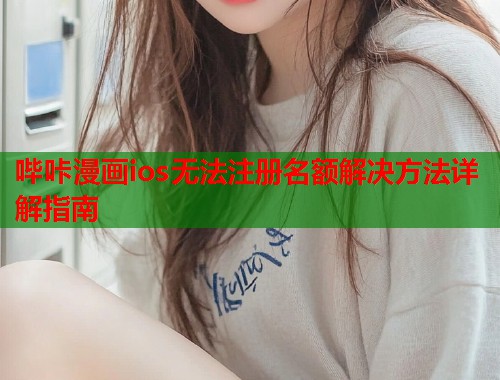 哔咔漫画ios无法注册名额解决方法详解指南