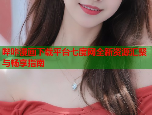 哔咔漫画下载平台七度网全新资源汇聚与畅享指南