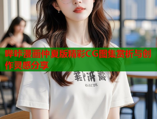 哔咔漫画仲夏版精彩CG图集赏析与创作灵感分享