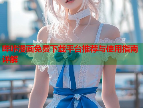哔咔漫画免费下载平台推荐与使用指南详解
