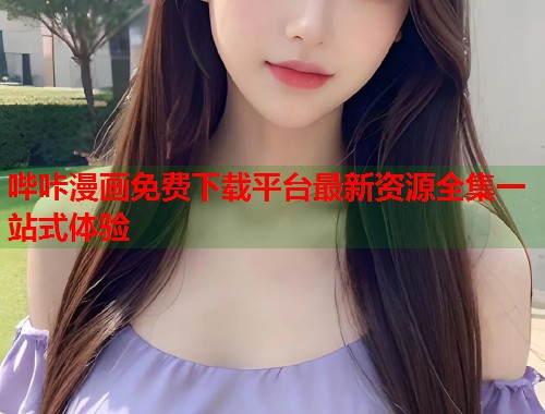哔咔漫画免费下载平台最新资源全集一站式体验