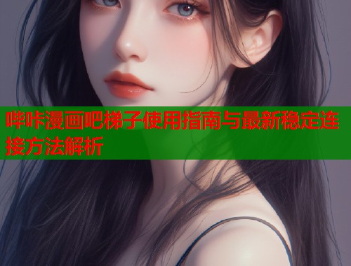 哔咔漫画吧梯子使用指南与最新稳定连接方法解析